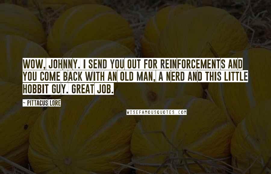 Pittacus Lore Quotes: Wow, Johnny. I send you out for reinforcements and you come back with an old man, a nerd and this little hobbit guy. Great job.