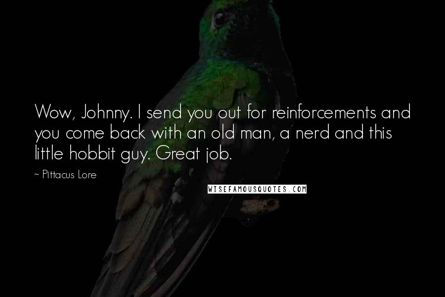 Pittacus Lore Quotes: Wow, Johnny. I send you out for reinforcements and you come back with an old man, a nerd and this little hobbit guy. Great job.