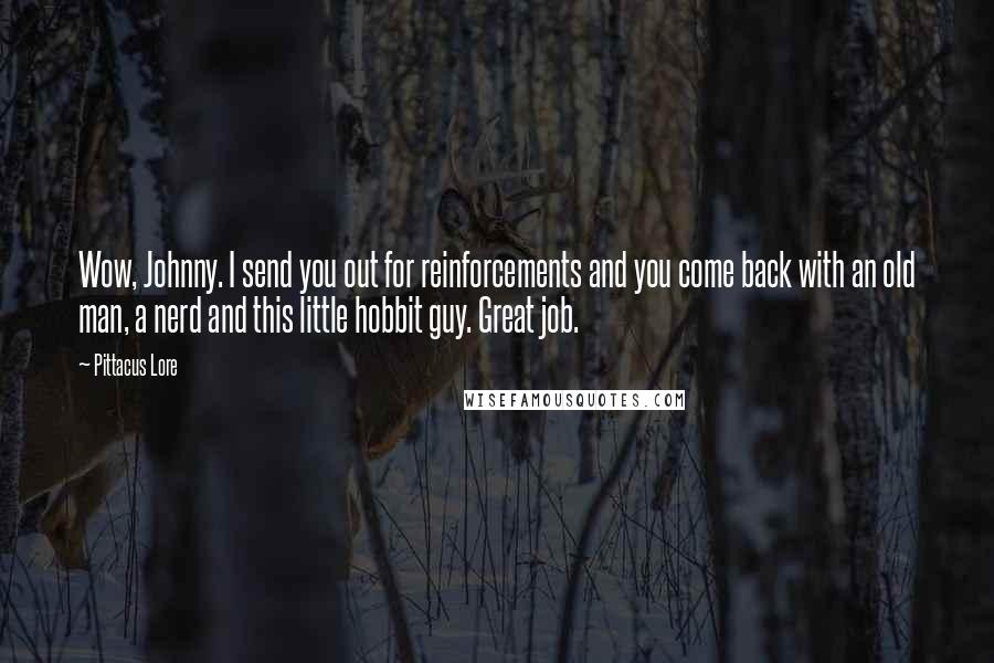 Pittacus Lore Quotes: Wow, Johnny. I send you out for reinforcements and you come back with an old man, a nerd and this little hobbit guy. Great job.