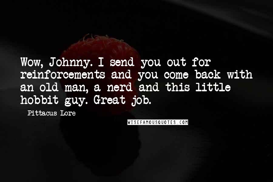 Pittacus Lore Quotes: Wow, Johnny. I send you out for reinforcements and you come back with an old man, a nerd and this little hobbit guy. Great job.