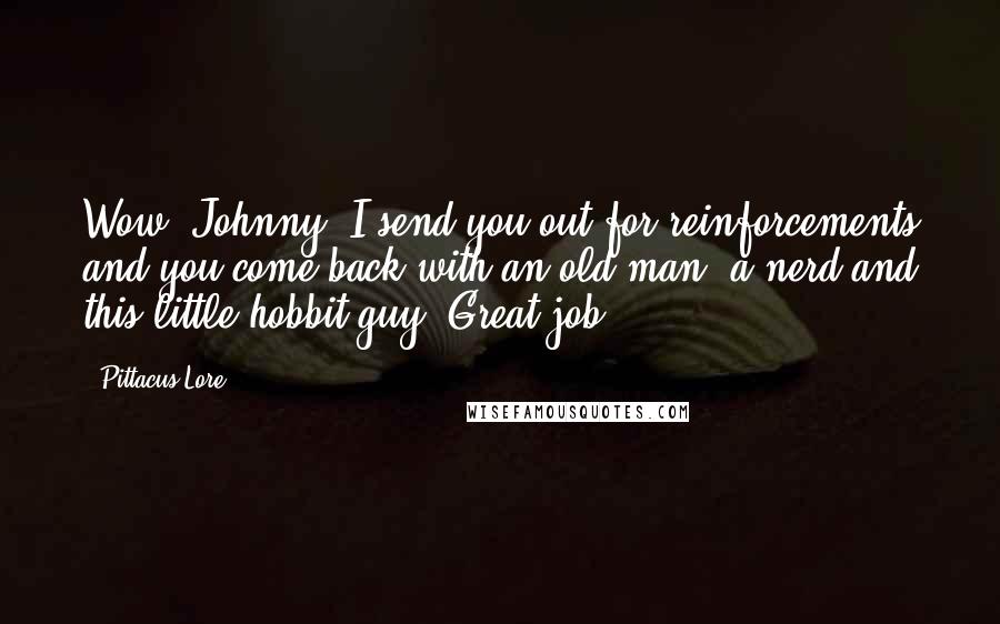 Pittacus Lore Quotes: Wow, Johnny. I send you out for reinforcements and you come back with an old man, a nerd and this little hobbit guy. Great job.