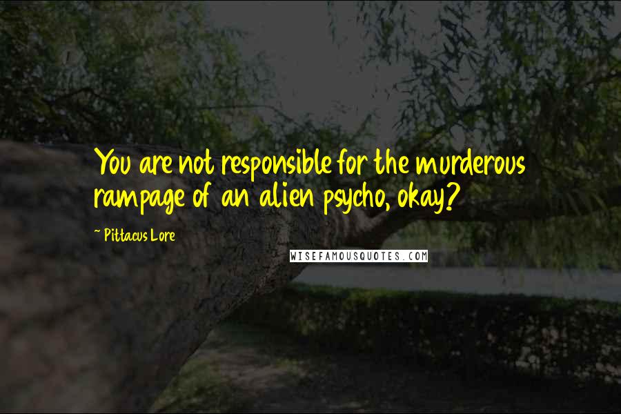 Pittacus Lore Quotes: You are not responsible for the murderous rampage of an alien psycho, okay?