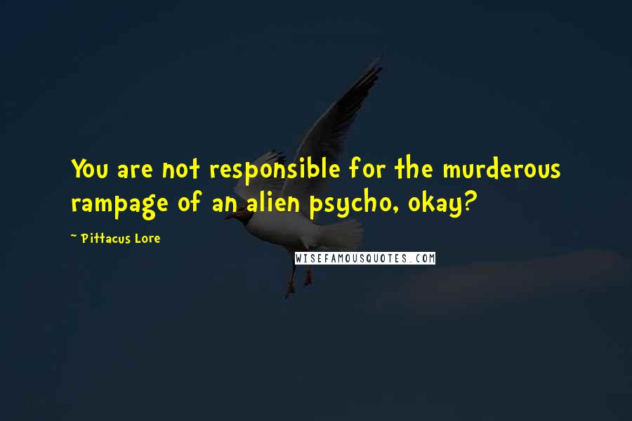 Pittacus Lore Quotes: You are not responsible for the murderous rampage of an alien psycho, okay?