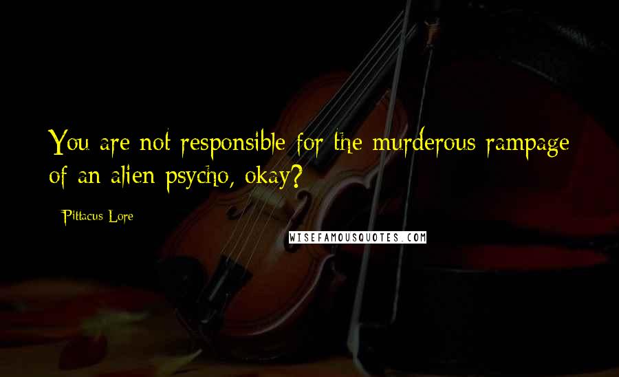 Pittacus Lore Quotes: You are not responsible for the murderous rampage of an alien psycho, okay?