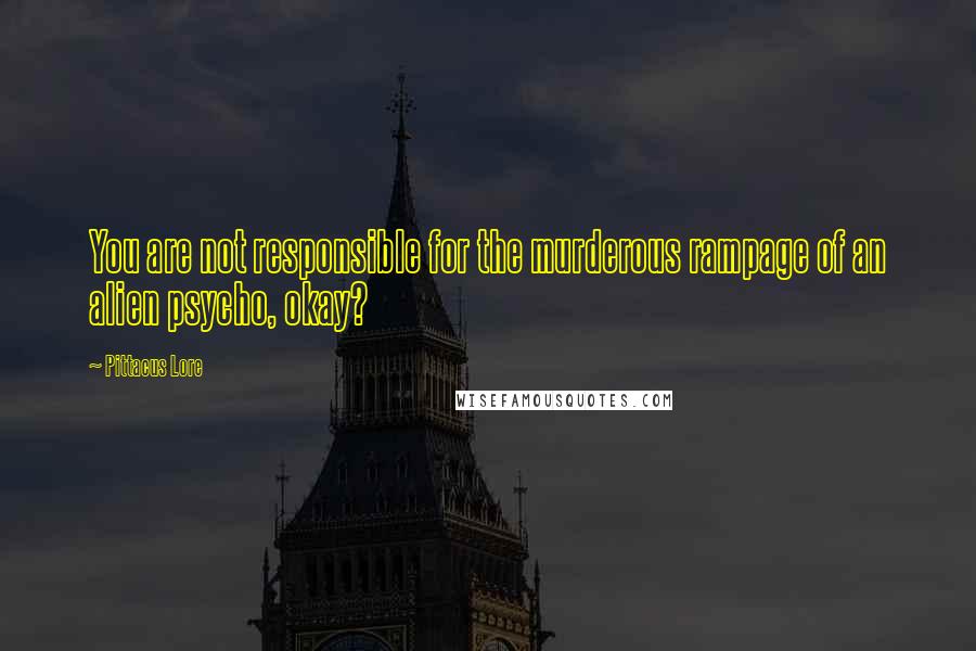 Pittacus Lore Quotes: You are not responsible for the murderous rampage of an alien psycho, okay?