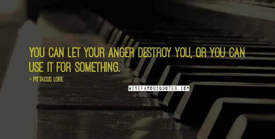 Pittacus Lore Quotes: You can let your anger destroy you, or you can use it for something.