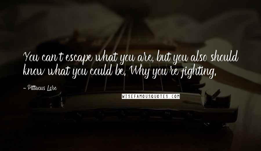 Pittacus Lore Quotes: You can't escape what you are, but you also should know what you could be. Why you're fighting.