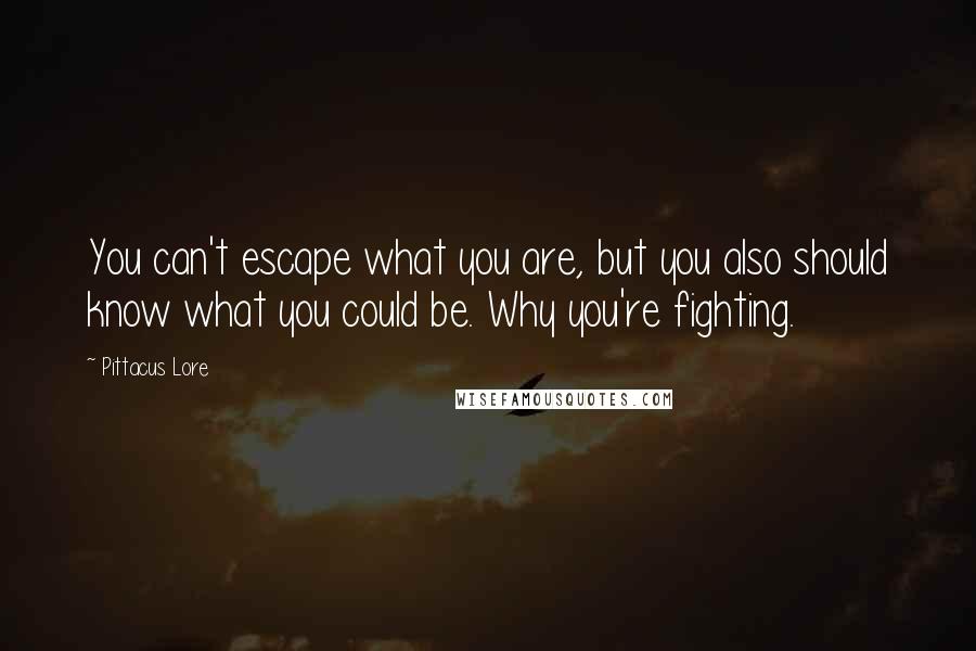 Pittacus Lore Quotes: You can't escape what you are, but you also should know what you could be. Why you're fighting.