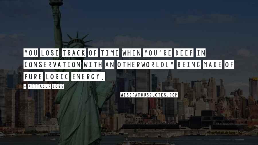 Pittacus Lore Quotes: You lose track of time when you're deep in conservation with an otherworldly being made of pure Loric energy.
