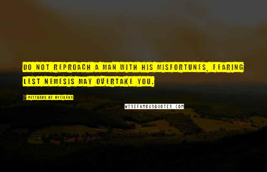 Pittacus Of Mytilene Quotes: Do not reproach a man with his misfortunes, fearing lest Nemesis may overtake you.