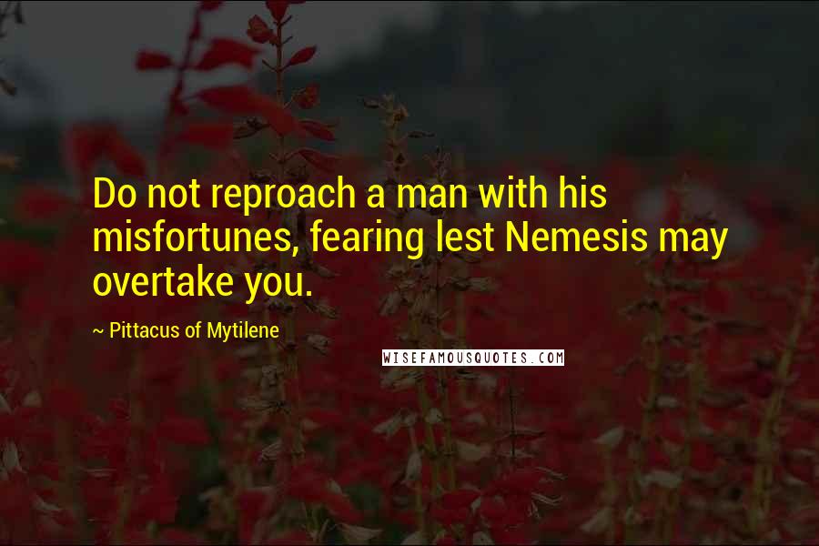 Pittacus Of Mytilene Quotes: Do not reproach a man with his misfortunes, fearing lest Nemesis may overtake you.