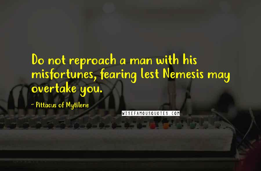 Pittacus Of Mytilene Quotes: Do not reproach a man with his misfortunes, fearing lest Nemesis may overtake you.