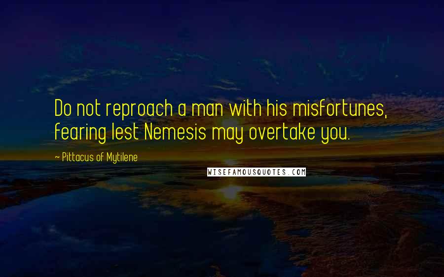 Pittacus Of Mytilene Quotes: Do not reproach a man with his misfortunes, fearing lest Nemesis may overtake you.