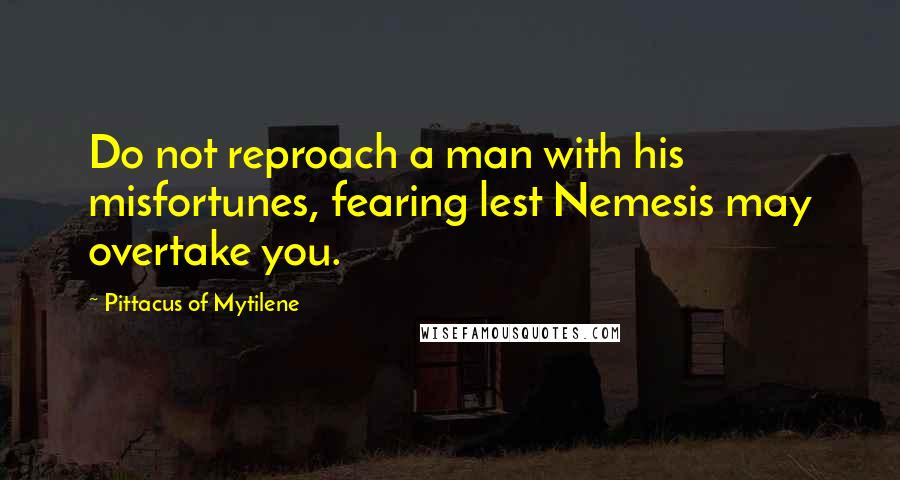 Pittacus Of Mytilene Quotes: Do not reproach a man with his misfortunes, fearing lest Nemesis may overtake you.