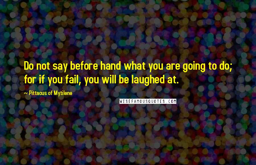 Pittacus Of Mytilene Quotes: Do not say before hand what you are going to do; for if you fail, you will be laughed at.