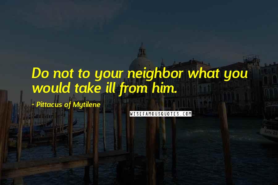 Pittacus Of Mytilene Quotes: Do not to your neighbor what you would take ill from him.