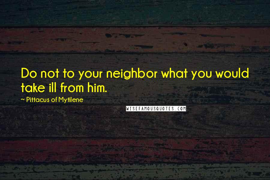 Pittacus Of Mytilene Quotes: Do not to your neighbor what you would take ill from him.