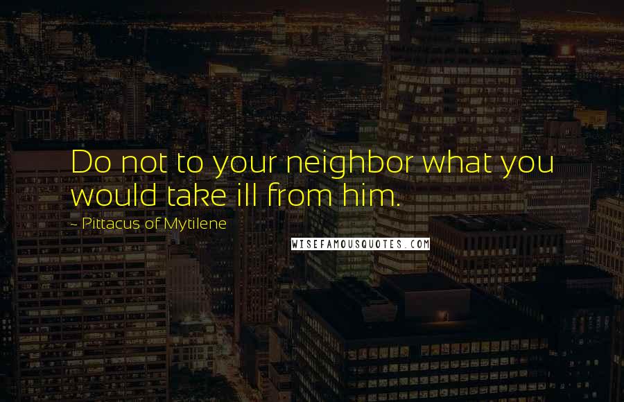 Pittacus Of Mytilene Quotes: Do not to your neighbor what you would take ill from him.