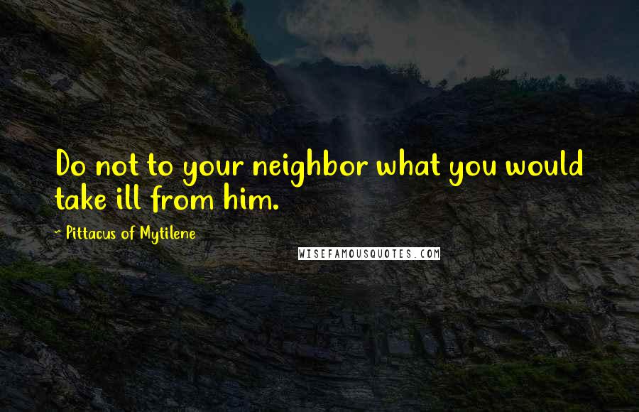 Pittacus Of Mytilene Quotes: Do not to your neighbor what you would take ill from him.