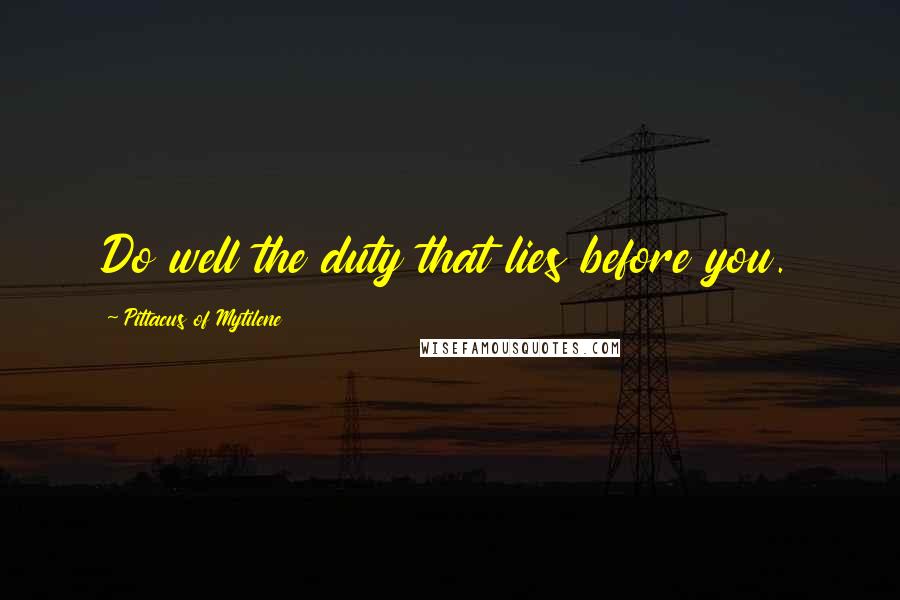 Pittacus Of Mytilene Quotes: Do well the duty that lies before you.