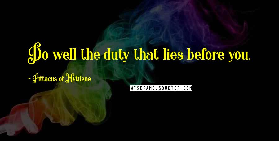 Pittacus Of Mytilene Quotes: Do well the duty that lies before you.