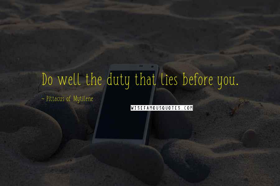 Pittacus Of Mytilene Quotes: Do well the duty that lies before you.