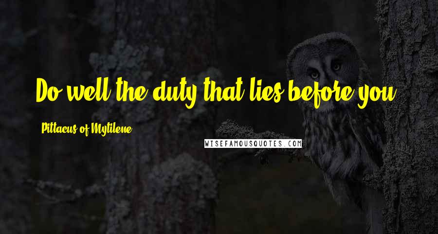 Pittacus Of Mytilene Quotes: Do well the duty that lies before you.