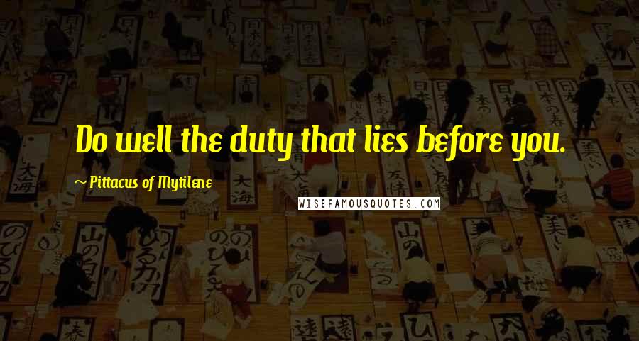 Pittacus Of Mytilene Quotes: Do well the duty that lies before you.