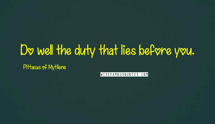 Pittacus Of Mytilene Quotes: Do well the duty that lies before you.