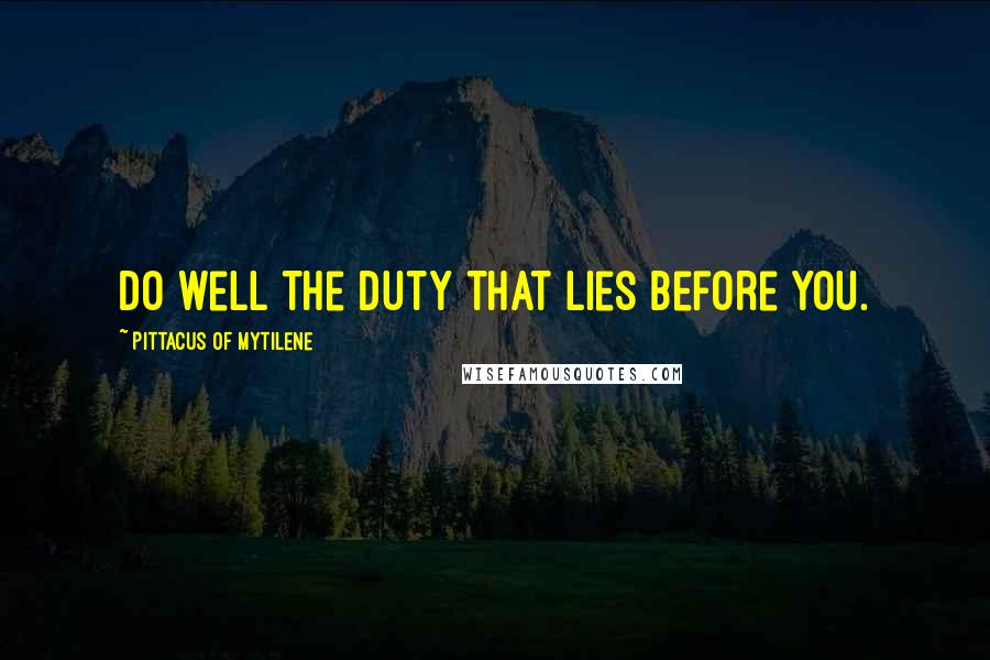 Pittacus Of Mytilene Quotes: Do well the duty that lies before you.