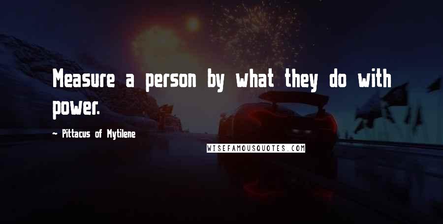 Pittacus Of Mytilene Quotes: Measure a person by what they do with power.
