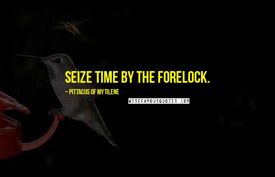 Pittacus Of Mytilene Quotes: Seize time by the forelock.