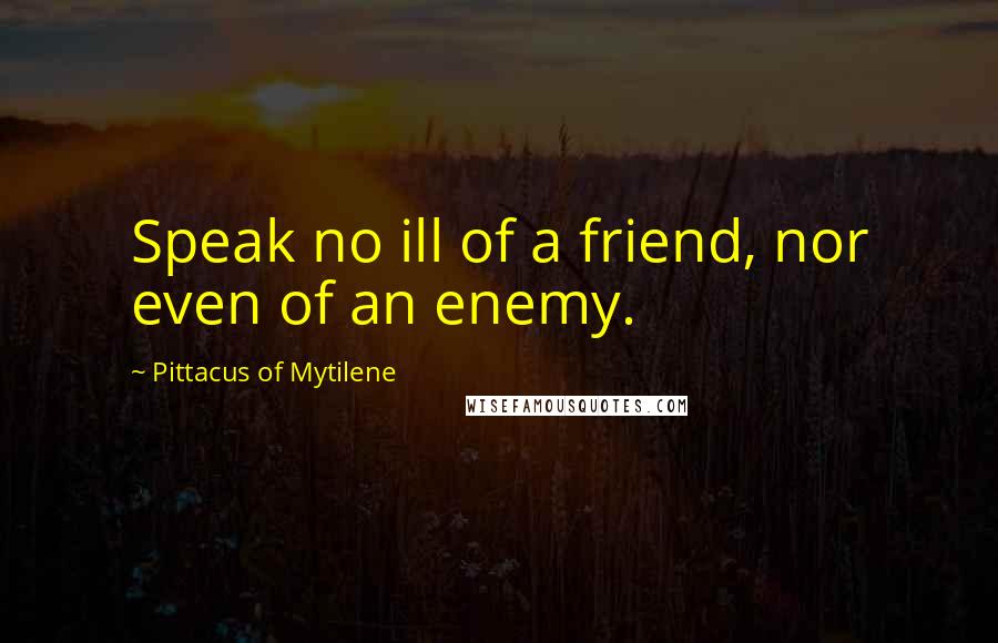 Pittacus Of Mytilene Quotes: Speak no ill of a friend, nor even of an enemy.