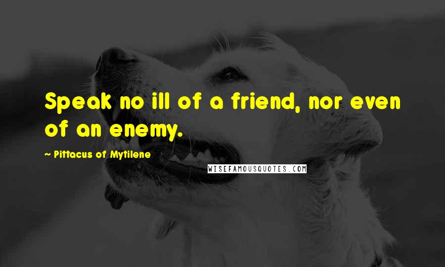 Pittacus Of Mytilene Quotes: Speak no ill of a friend, nor even of an enemy.