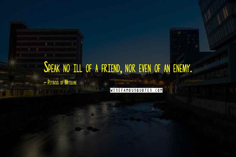 Pittacus Of Mytilene Quotes: Speak no ill of a friend, nor even of an enemy.