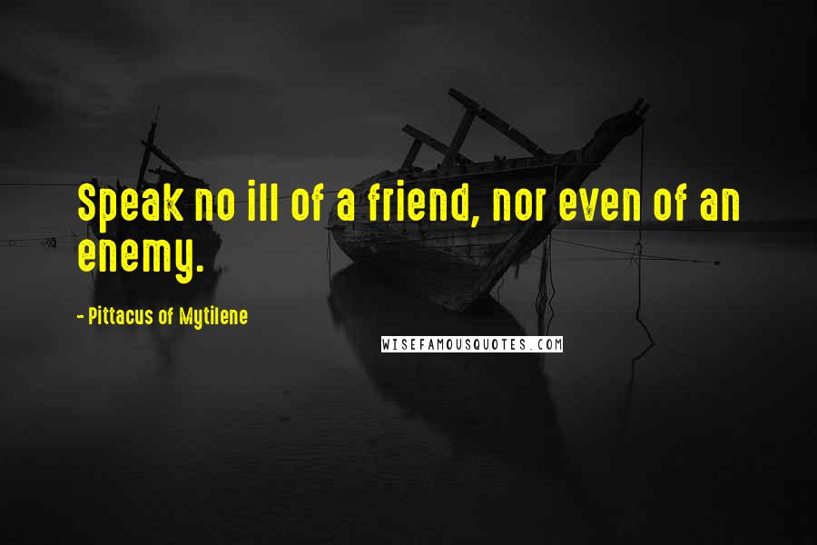 Pittacus Of Mytilene Quotes: Speak no ill of a friend, nor even of an enemy.