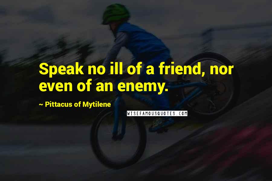 Pittacus Of Mytilene Quotes: Speak no ill of a friend, nor even of an enemy.