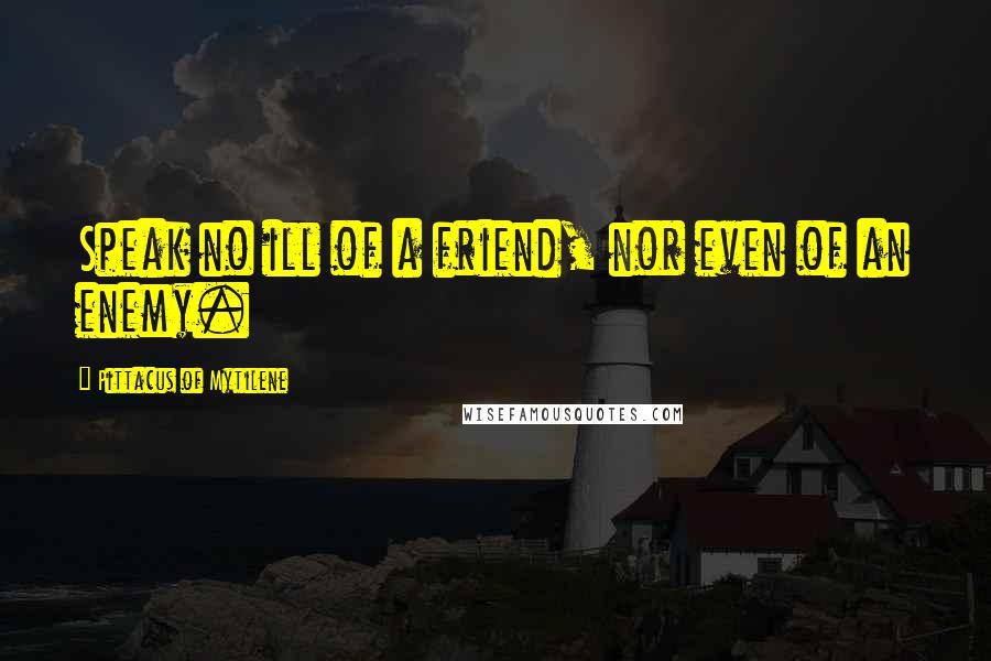 Pittacus Of Mytilene Quotes: Speak no ill of a friend, nor even of an enemy.