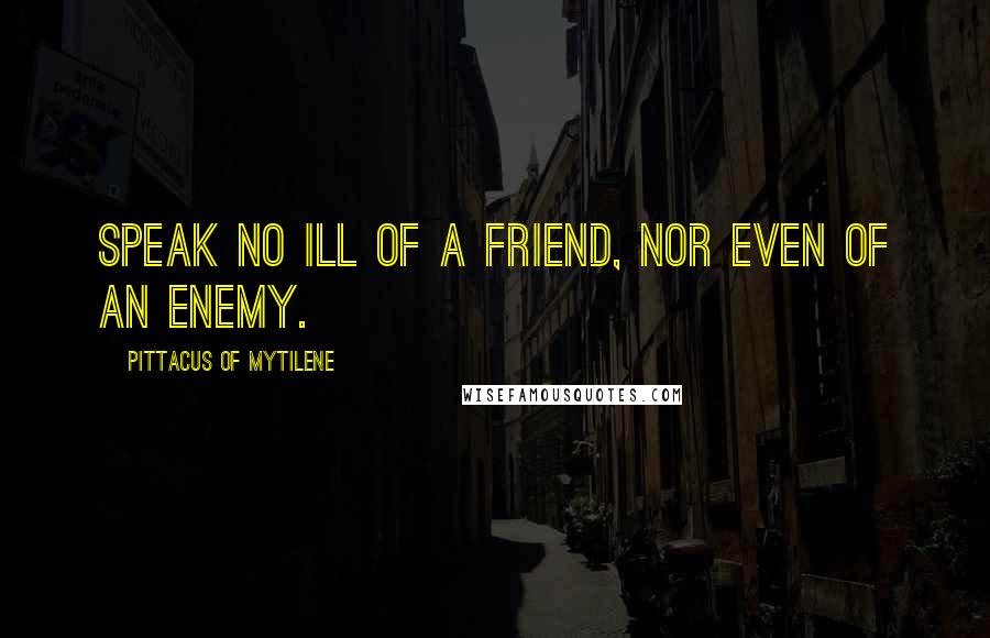 Pittacus Of Mytilene Quotes: Speak no ill of a friend, nor even of an enemy.