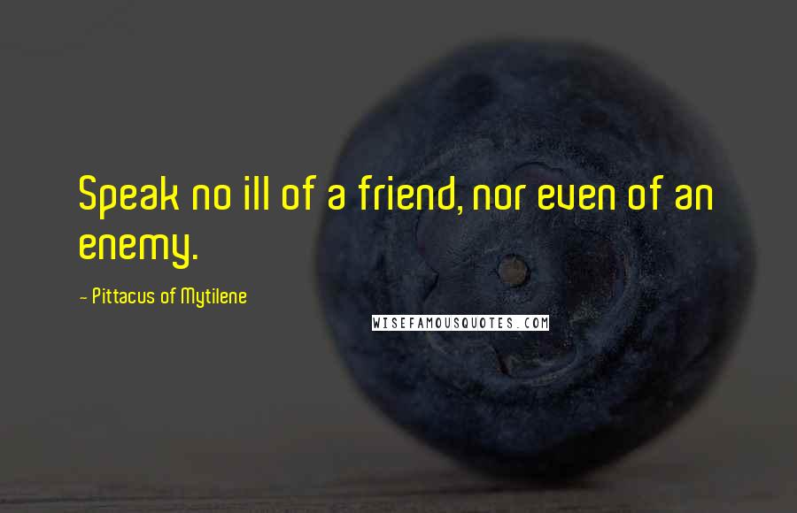 Pittacus Of Mytilene Quotes: Speak no ill of a friend, nor even of an enemy.