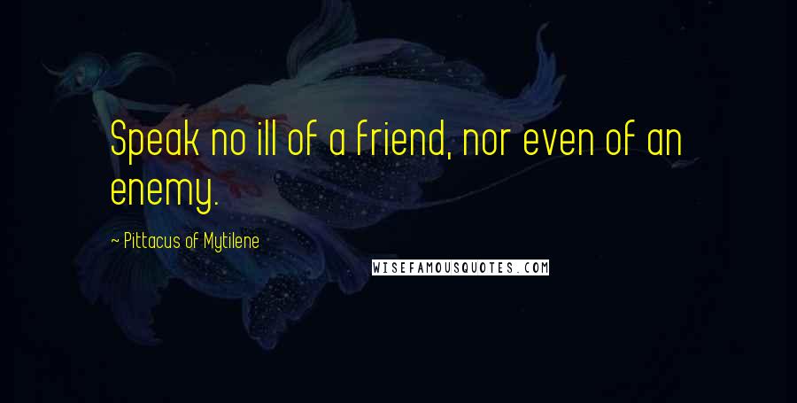 Pittacus Of Mytilene Quotes: Speak no ill of a friend, nor even of an enemy.