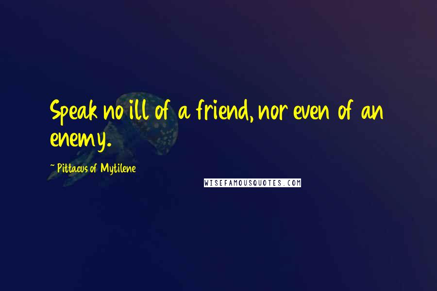 Pittacus Of Mytilene Quotes: Speak no ill of a friend, nor even of an enemy.