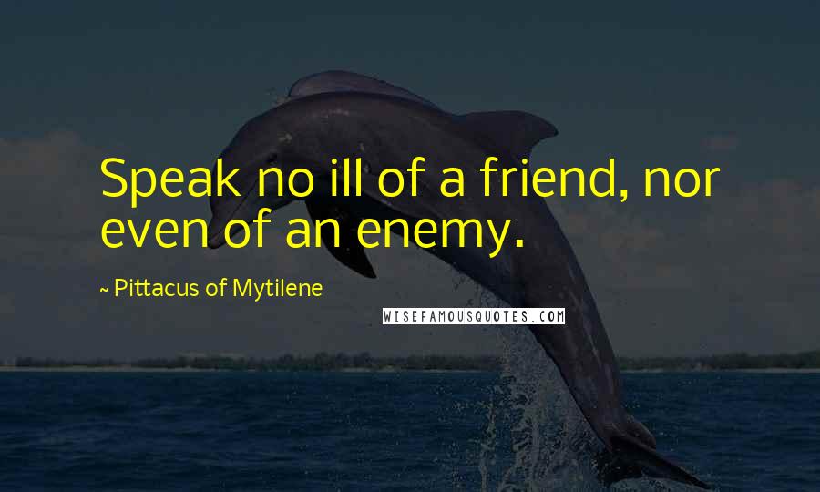 Pittacus Of Mytilene Quotes: Speak no ill of a friend, nor even of an enemy.