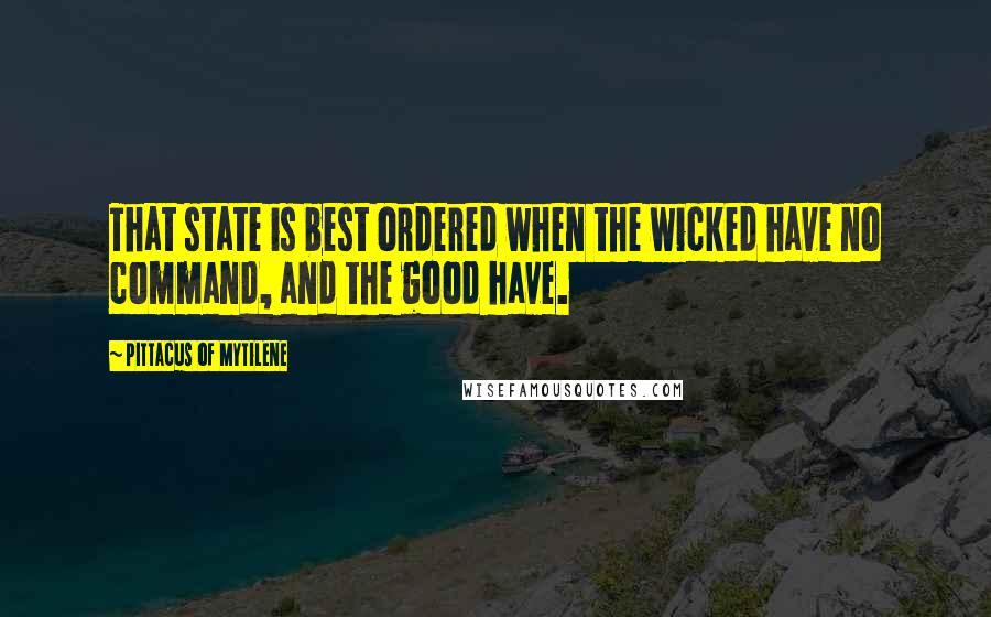 Pittacus Of Mytilene Quotes: That state is best ordered when the wicked have no command, and the good have.