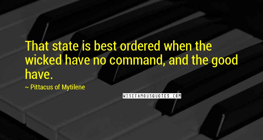 Pittacus Of Mytilene Quotes: That state is best ordered when the wicked have no command, and the good have.