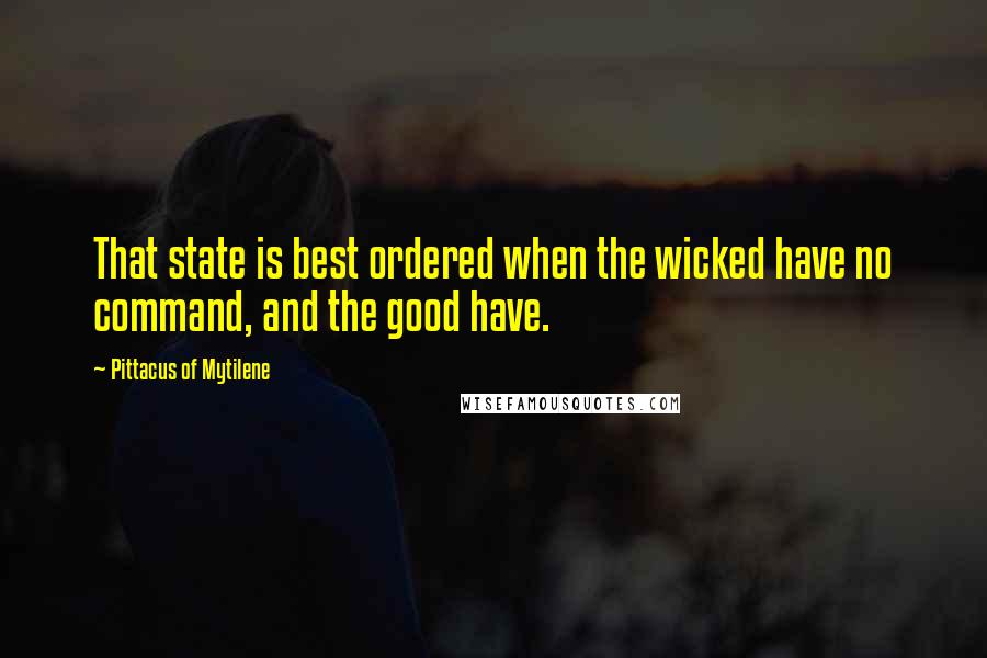 Pittacus Of Mytilene Quotes: That state is best ordered when the wicked have no command, and the good have.