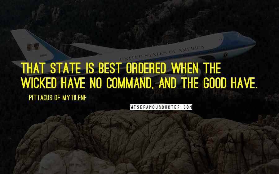 Pittacus Of Mytilene Quotes: That state is best ordered when the wicked have no command, and the good have.