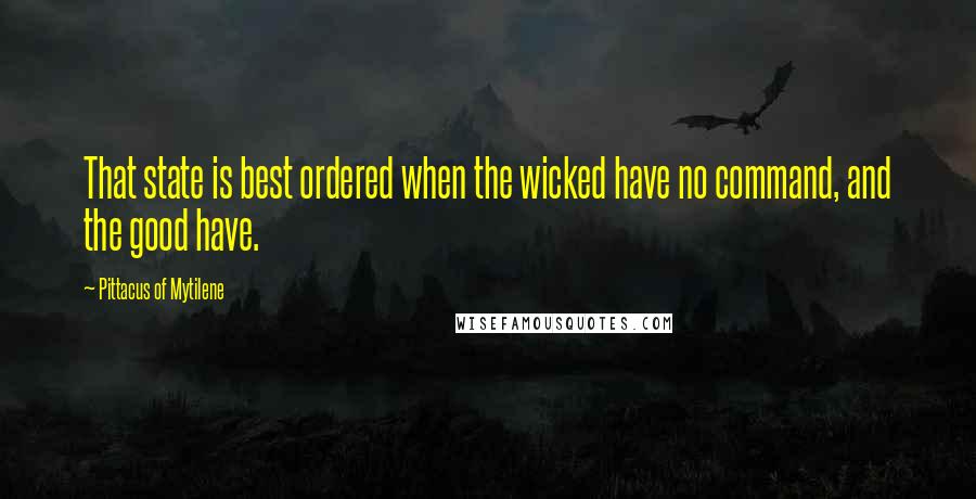 Pittacus Of Mytilene Quotes: That state is best ordered when the wicked have no command, and the good have.