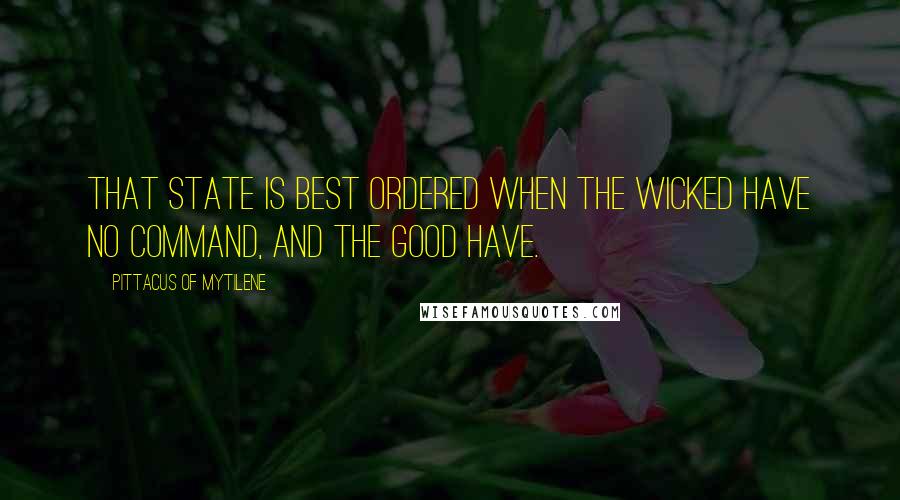 Pittacus Of Mytilene Quotes: That state is best ordered when the wicked have no command, and the good have.