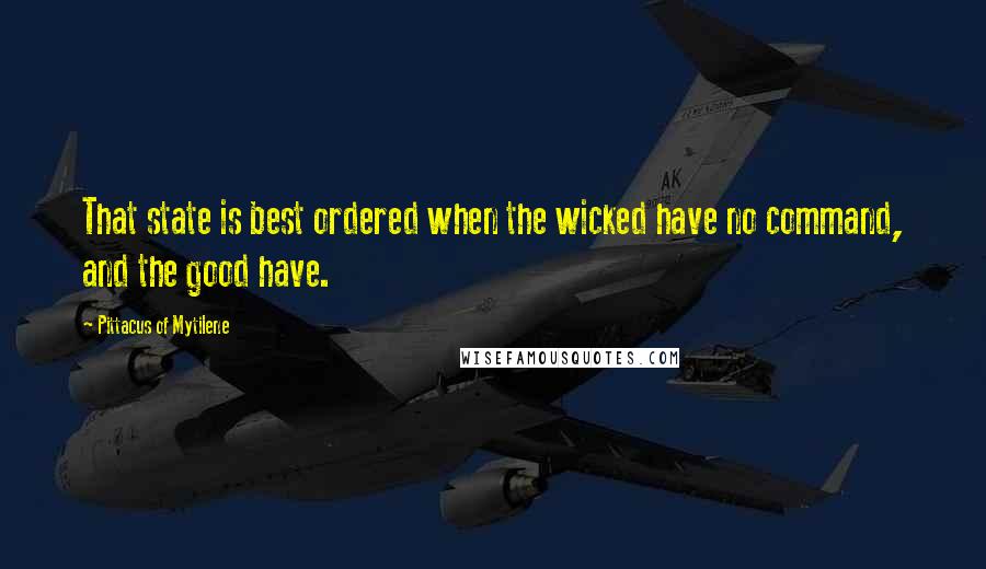 Pittacus Of Mytilene Quotes: That state is best ordered when the wicked have no command, and the good have.